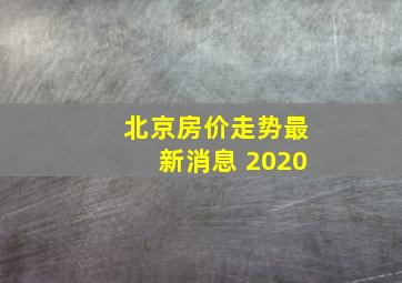 北京房价走势最新消息 2020